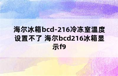 海尔冰箱bcd-216冷冻室温度设置不了 海尔bcd216冰箱显示f9